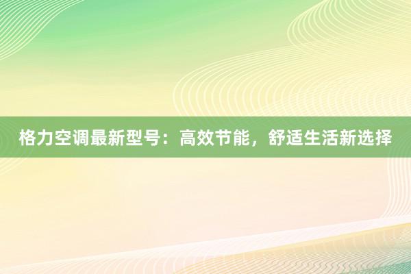 格力空调最新型号：高效节能，舒适生活新选择