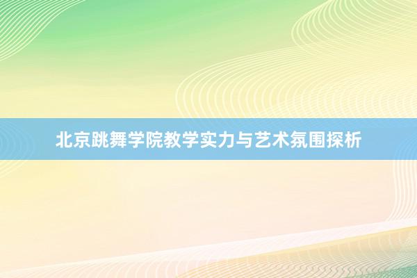 北京跳舞学院教学实力与艺术氛围探析